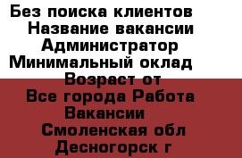 Без поиска клиентов!!! › Название вакансии ­ Администратор › Минимальный оклад ­ 25 000 › Возраст от ­ 18 - Все города Работа » Вакансии   . Смоленская обл.,Десногорск г.